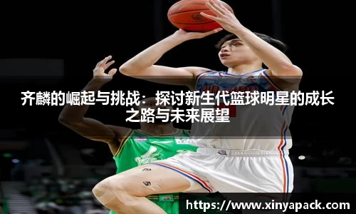 齐麟的崛起与挑战：探讨新生代篮球明星的成长之路与未来展望